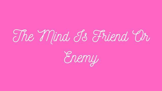 The Mind Is Friend Or Enemy