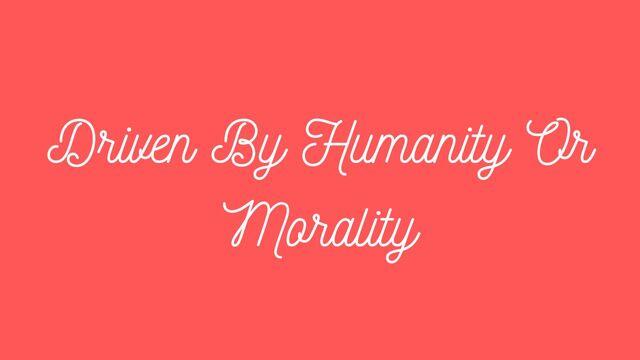 Driven By Humanity Or Morality