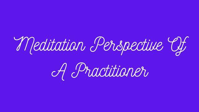 Meditation Perspective Of A Practitioner