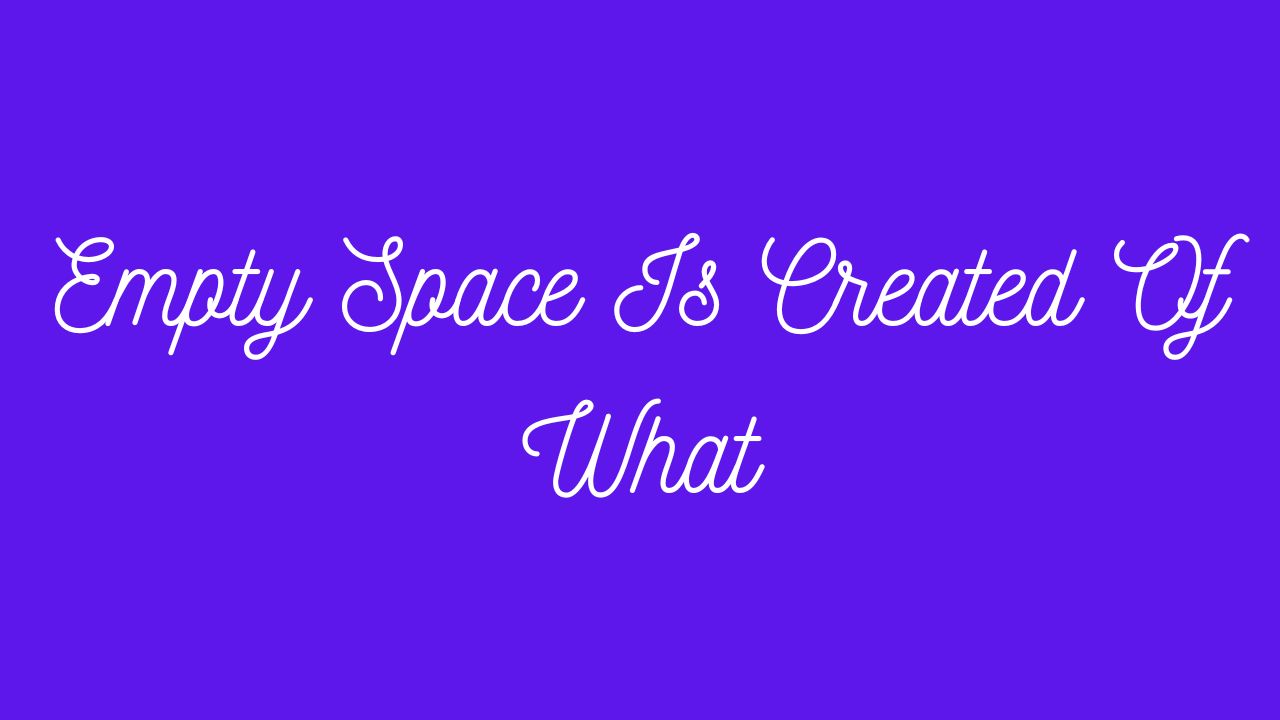 Empty Space Is Created Of What?