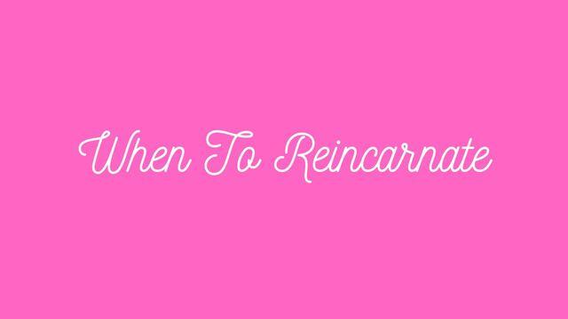 When To Reincarnate?