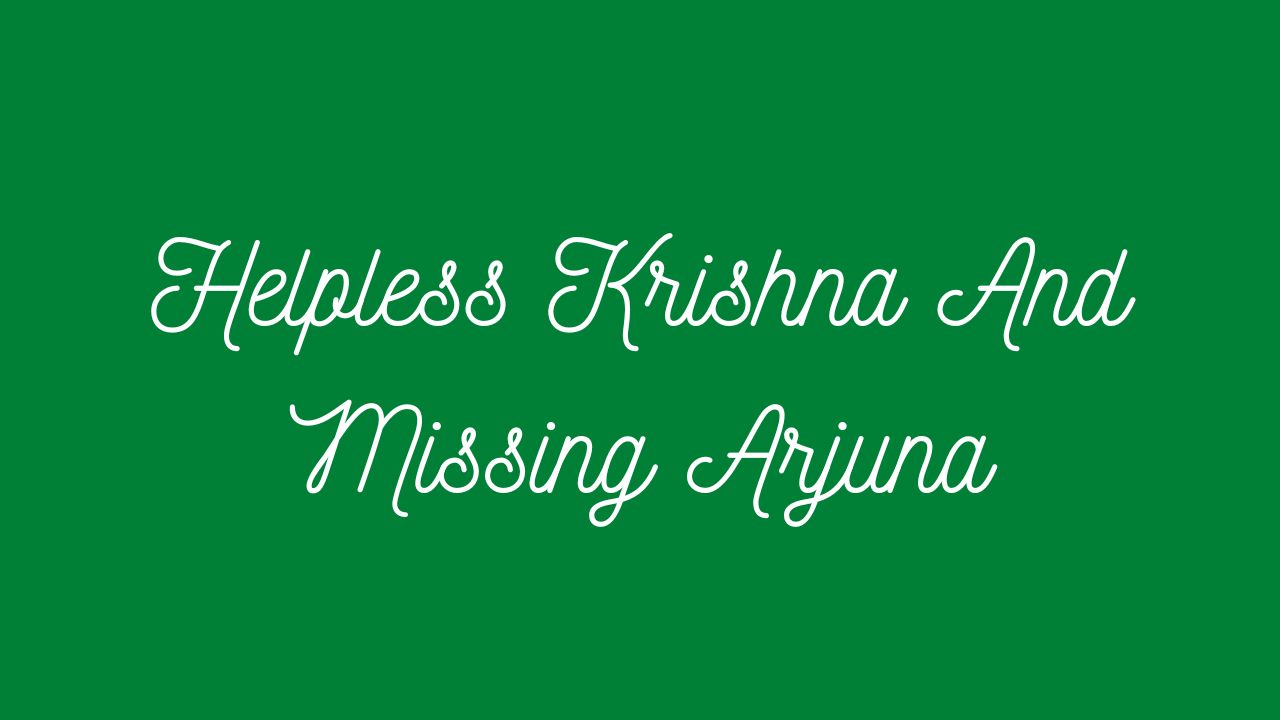 Helpless Krishna and Missing Arjuna