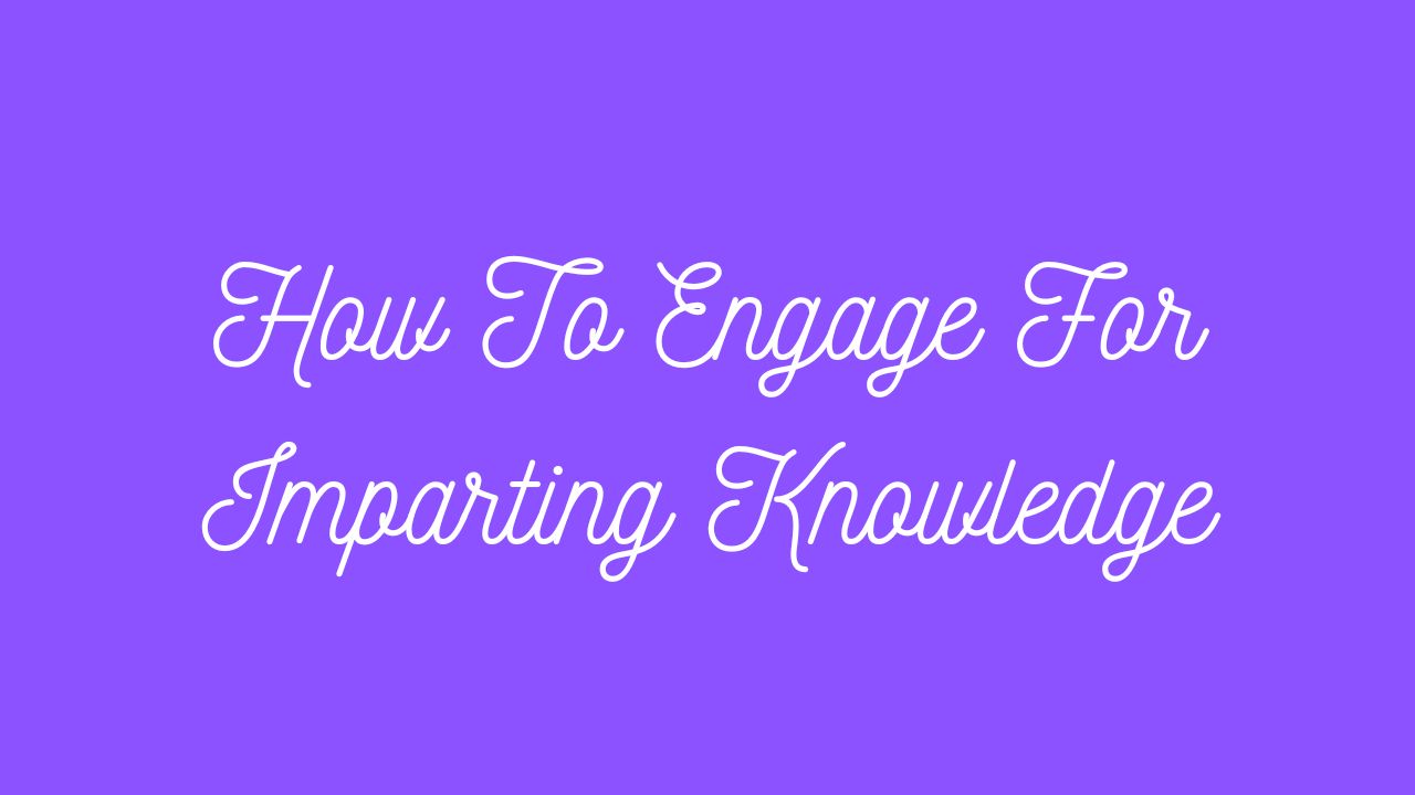 How to Engage for Imparting Knowledge