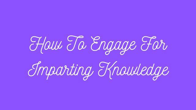 How to Engage for Imparting Knowledge